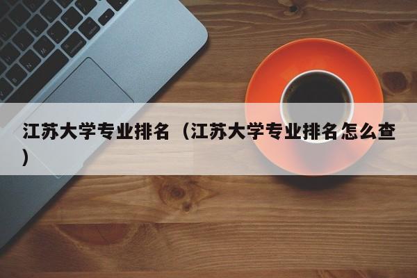 江苏大学专业排名（江苏大学专业排名怎么查）