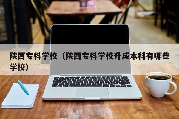 陕西专科学校（陕西专科学校升成本科有哪些学校）