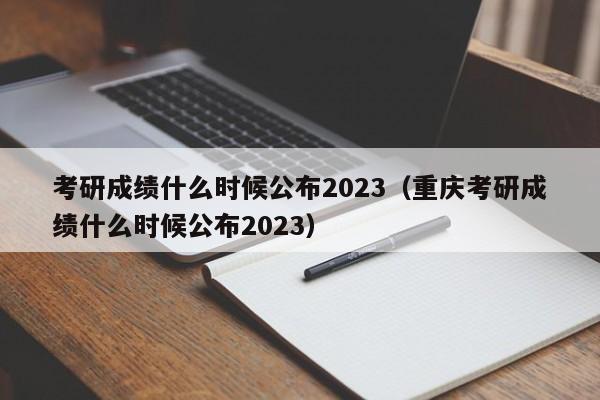 考研成绩什么时候公布2023（重庆考研成绩什么时候公布2023）