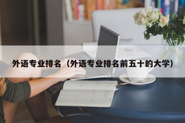 外语专业排名（外语专业排名前五十的大学）