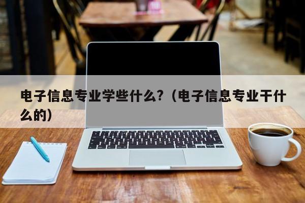 电子信息专业学些什么?（电子信息专业干什么的）