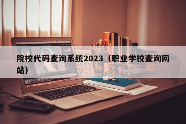 院校代码查询系统2023（职业学校查询网站）