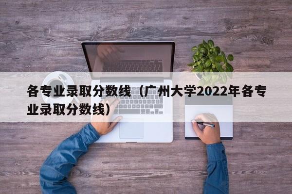 各专业录取分数线（广州大学2022年各专业录取分数线）