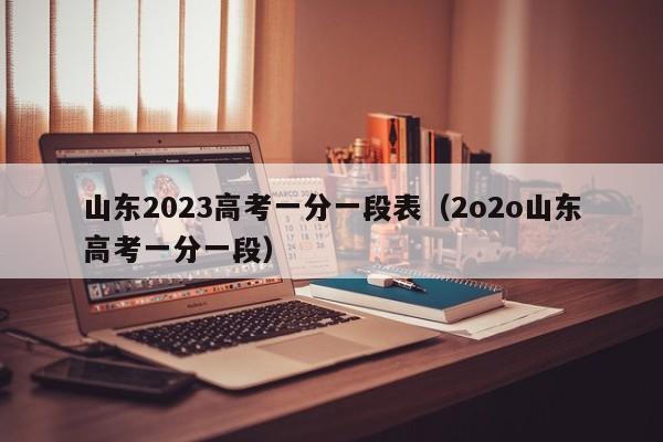 山东2023高考一分一段表（2o2o山东高考一分一段）