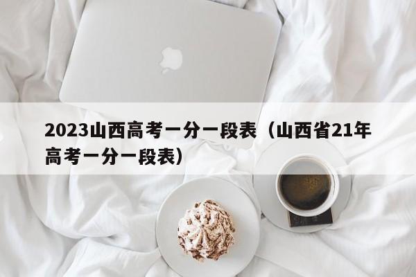 2023山西高考一分一段表（山西省21年高考一分一段表）