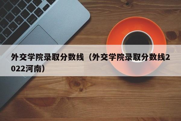 外交学院录取分数线（外交学院录取分数线2022河南）