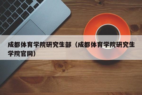 成都体育学院研究生部（成都体育学院研究生学院官网）