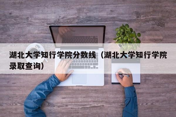 湖北大学知行学院分数线（湖北大学知行学院录取查询）