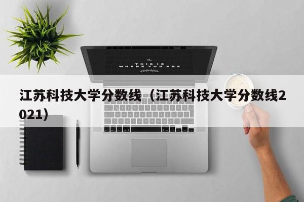 江苏科技大学分数线（江苏科技大学分数线2021）