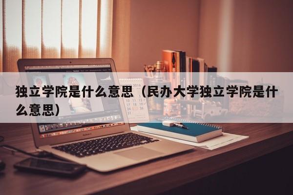 独立学院是什么意思（民办大学独立学院是什么意思）