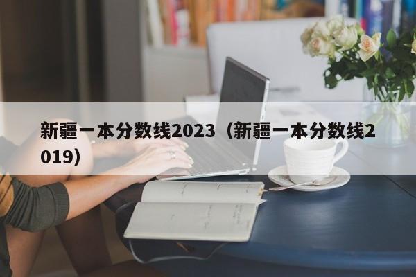 新疆一本分数线2023（新疆一本分数线2019）