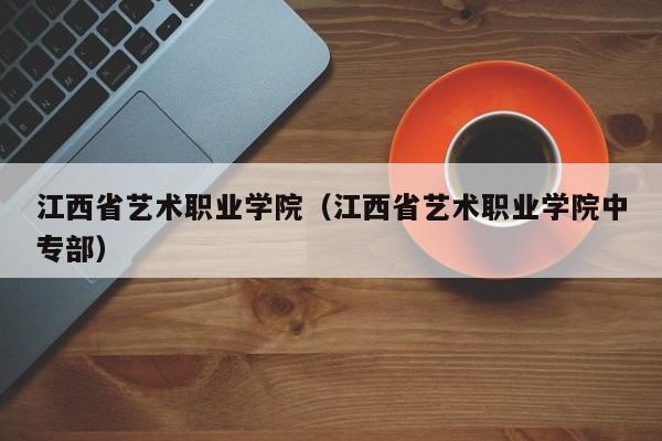 江西省艺术职业学院（江西省艺术职业学院中专部）