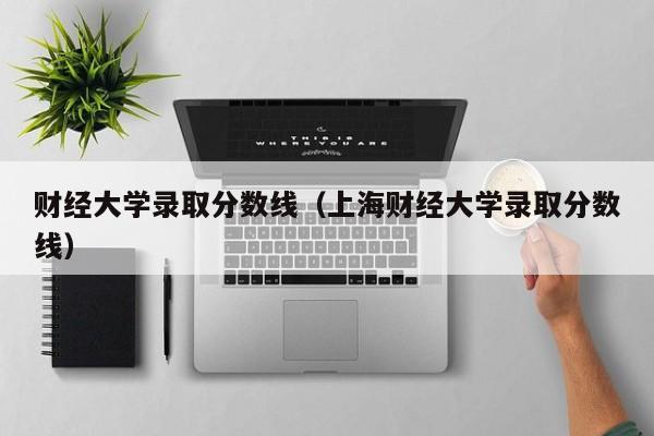 财经大学录取分数线（上海财经大学录取分数线）