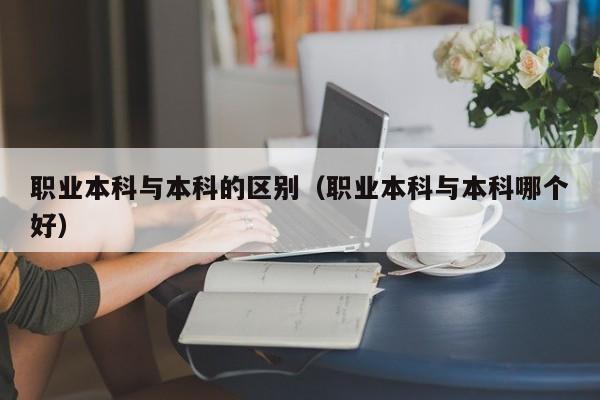 职业本科与本科的区别（职业本科与本科哪个好）