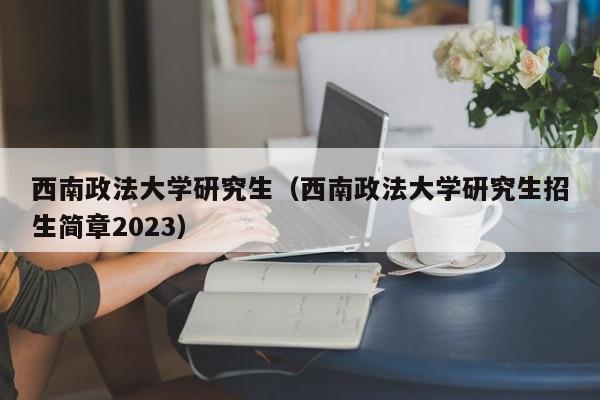 西南政法大学研究生（西南政法大学研究生招生简章2023）