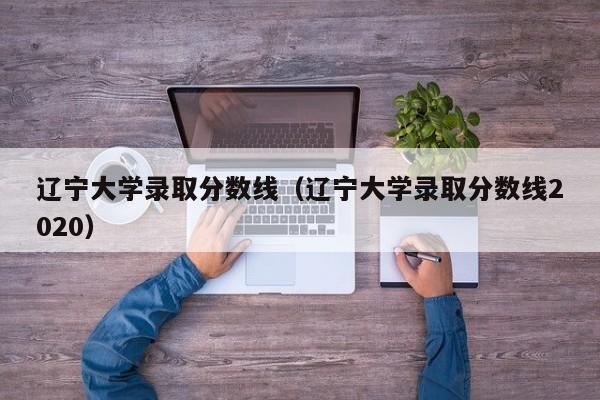 辽宁大学录取分数线（辽宁大学录取分数线2020）