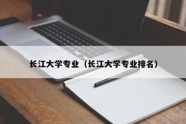 长江大学专业（长江大学专业排名）