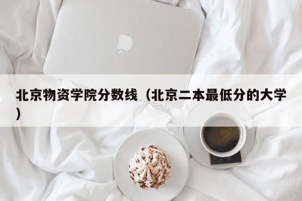 北京物资学院分数线（北京二本最低分的大学）