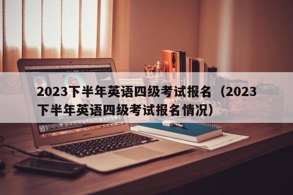 2023下半年英语四级考试报名（2023下半年英语四级考试报名情况）