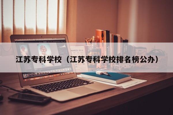 江苏专科学校（江苏专科学校排名榜公办）