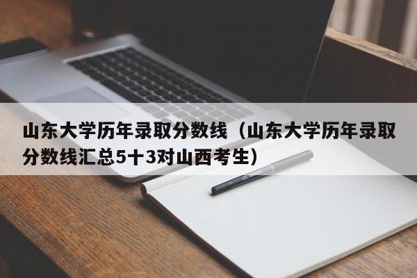 山东大学历年录取分数线（山东大学历年录取分数线汇总5十3对山西考生）