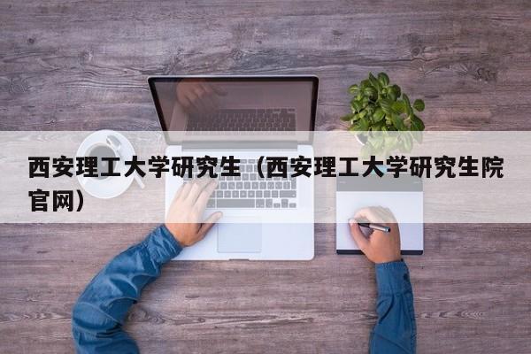 西安理工大学研究生（西安理工大学研究生院官网）