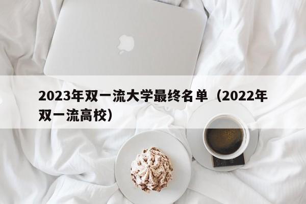 2023年双一流大学最终名单（2022年双一流高校）