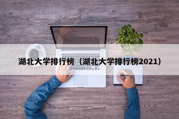 湖北大学排行榜（湖北大学排行榜2021）