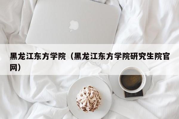 黑龙江东方学院（黑龙江东方学院研究生院官网）