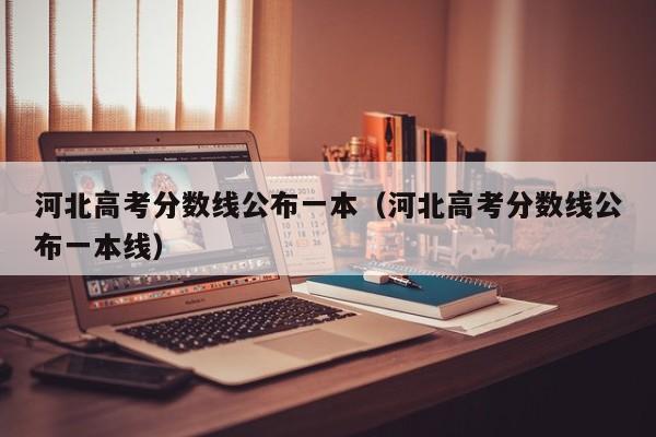 河北高考分数线公布一本（河北高考分数线公布一本线）