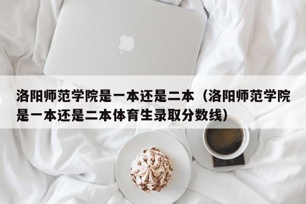 洛阳师范学院是一本还是二本（洛阳师范学院是一本还是二本体育生录取分数线）