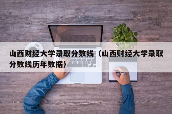 山西财经大学录取分数线（山西财经大学录取分数线历年数据）