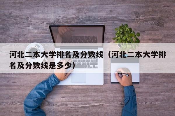 河北二本大学排名及分数线（河北二本大学排名及分数线是多少）