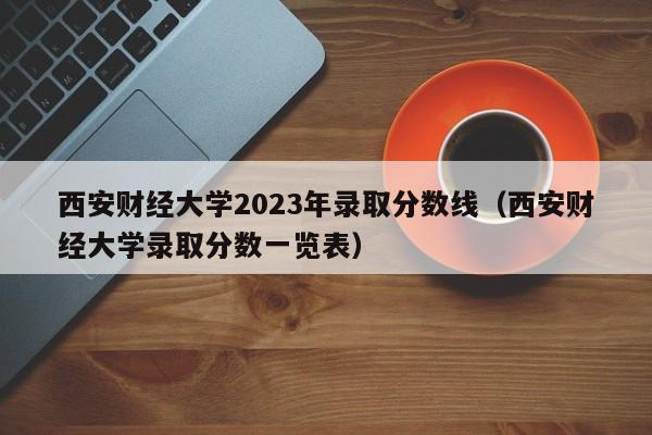 西安财经大学2023年录取分数线（西安财经大学录取分数一览表）