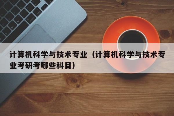 计算机科学与技术专业（计算机科学与技术专业考研考哪些科目）