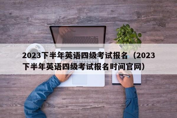 2023下半年英语四级考试报名（2023下半年英语四级考试报名时间官网）