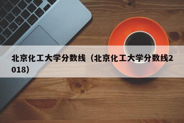 北京化工大学分数线（北京化工大学分数线2018）