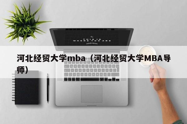 河北经贸大学mba（河北经贸大学MBA导师）