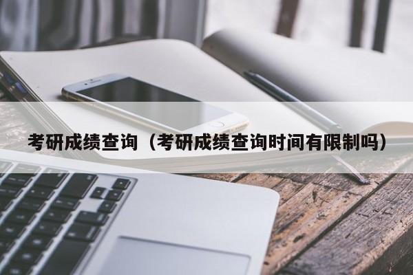 考研成绩查询（考研成绩查询时间有限制吗）