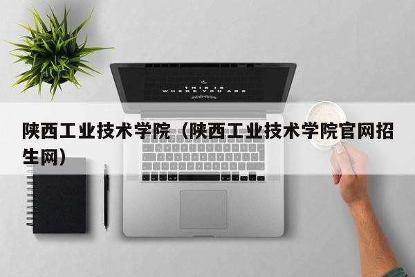 陕西工业技术学院（陕西工业技术学院官网招生网）