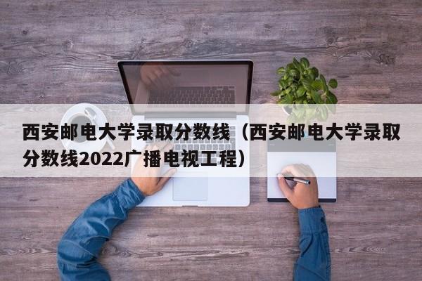 西安邮电大学录取分数线（西安邮电大学录取分数线2022广播电视工程）