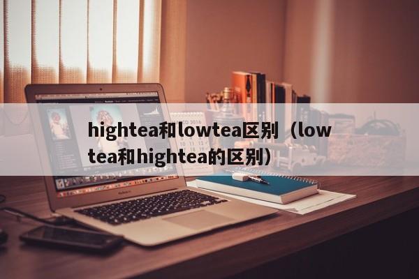 hightea和lowtea区别（lowtea和hightea的区别）