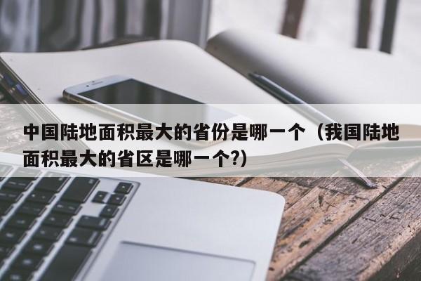 中国陆地面积最大的省份是哪一个（我国陆地面积最大的省区是哪一个?）