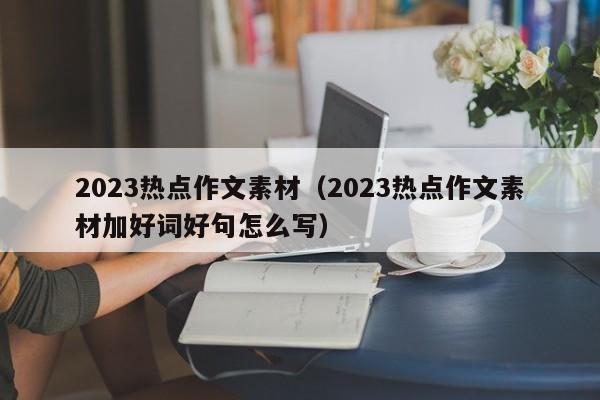 2023热点作文素材（2023热点作文素材加好词好句怎么写）