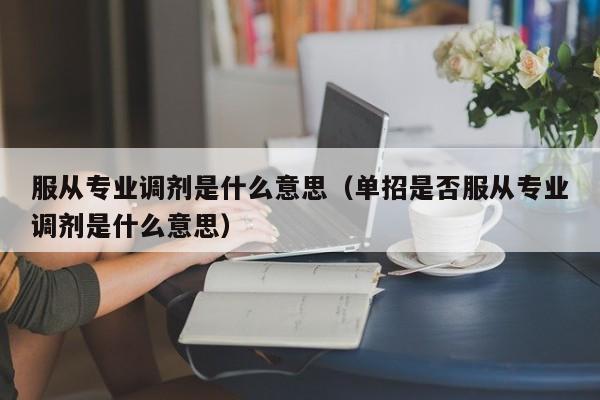 服从专业调剂是什么意思（单招是否服从专业调剂是什么意思）