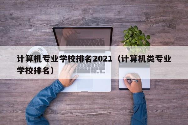 计算机专业学校排名2021（计算机类专业学校排名）