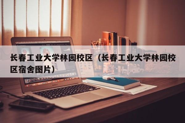 长春工业大学林园校区（长春工业大学林园校区宿舍图片）