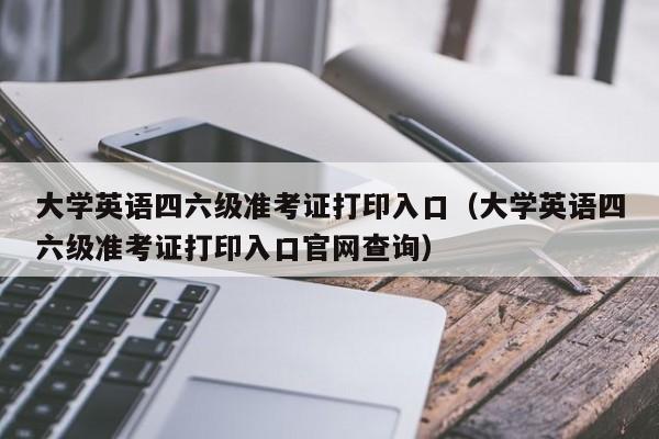 大学英语四六级准考证打印入口（大学英语四六级准考证打印入口官网查询）