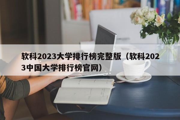 软科2023大学排行榜完整版（软科2023中国大学排行榜官网）