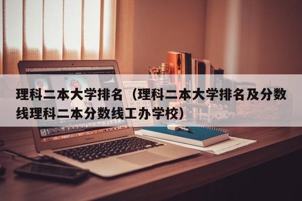 理科二本大学排名（理科二本大学排名及分数线理科二本分数线工办学校）